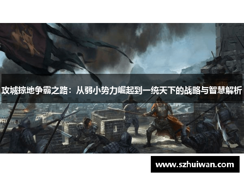 攻城掠地争霸之路：从弱小势力崛起到一统天下的战略与智慧解析